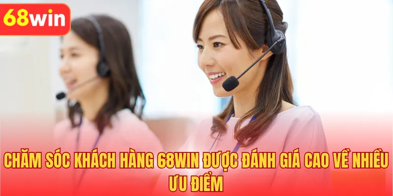 Chăm sóc khách hàng 68WIN được đánh giá cao về nhiều ưu điểm